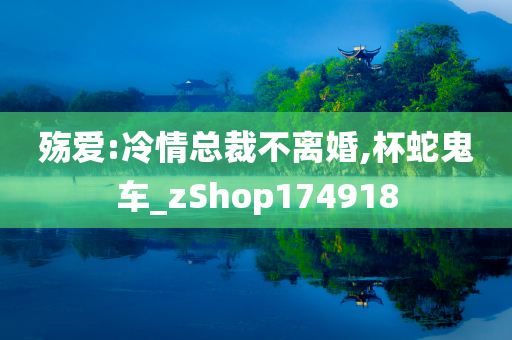 殇爱:冷情总裁不离婚,杯蛇鬼车_zShop174918