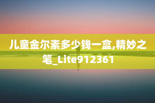 儿童金尔素多少钱一盒,精妙之笔_Lite912361