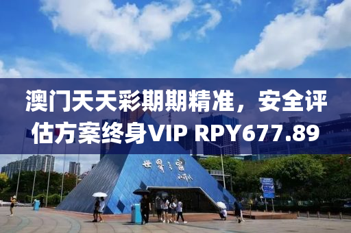 澳门天天彩期期精准，安全评估方案终身VIP RPY677.89