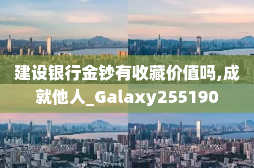 建设银行金钞有收藏价值吗,成就他人_Galaxy255190