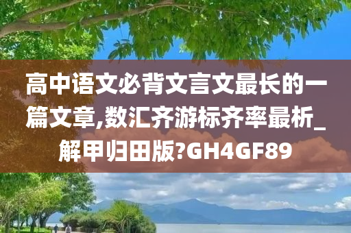 高中语文必背文言文最长的一篇文章,数汇齐游标齐率最析_解甲归田版?GH4GF89