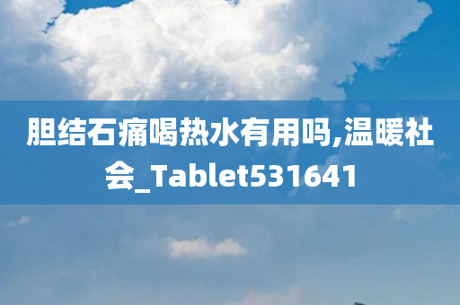 胆结石痛喝热水有用吗,温暖社会_Tablet531641