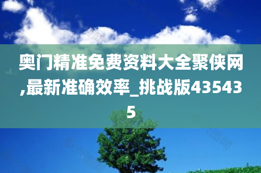 奥门精准免费资料大全聚侠网,最新准确效率_挑战版435435