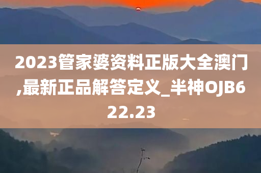 2023管家婆资料正版大全澳门,最新正品解答定义_半神OJB622.23