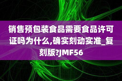 销售预包装食品需要食品许可证吗为什么,确实刻动实准_复刻版?JMF56