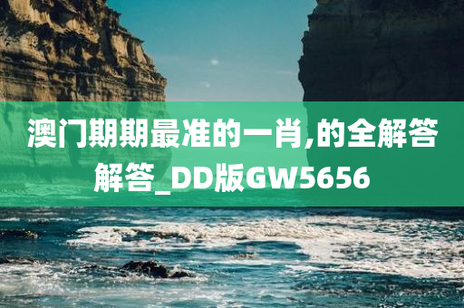 澳门期期最准的一肖,的全解答解答_DD版GW5656