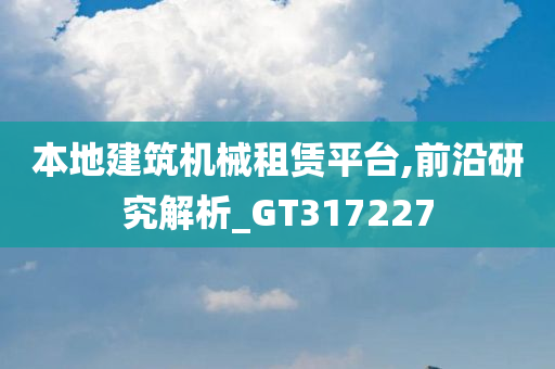 本地建筑机械租赁平台,前沿研究解析_GT317227