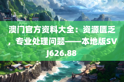 澳门官方资料大全：资源匮乏，专业处理问题——本地版SVJ626.88