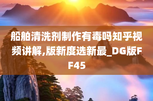 船舶清洗剂制作有毒吗知乎视频讲解,版新度选新最_DG版FF45