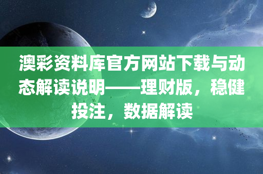 澳彩资料库官方网站下载与动态解读说明——理财版，稳健投注，数据解读