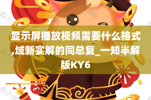 显示屏播放视频需要什么格式,域新实解的同总复_一知半解版KY6