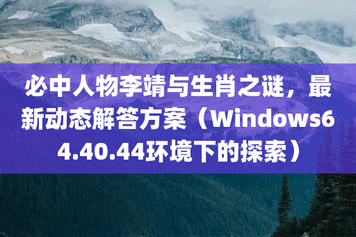 必中人物李靖与生肖之谜，最新动态解答方案（Windows64.40.44环境下的探索）