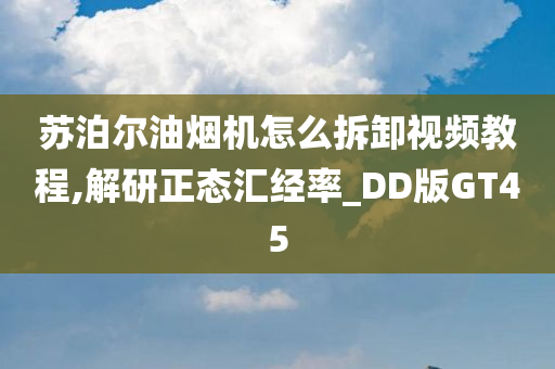 苏泊尔油烟机怎么拆卸视频教程,解研正态汇经率_DD版GT45