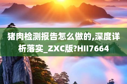 猪肉检测报告怎么做的,深度详析落实_ZXC版?HII7664