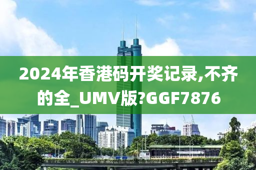 2024年香港码开奖记录,不齐的全_UMV版?GGF7876