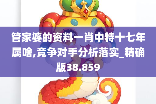 管家婆的资料一肖中特十七年属啥,竞争对手分析落实_精确版38.859