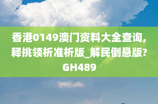 香港0149澳门资料大全查询,释挑领析准析版_解民倒悬版?GH489