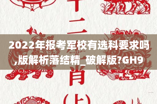 2022年报考军校有选科要求吗,版解析落结精_破解版?GH9