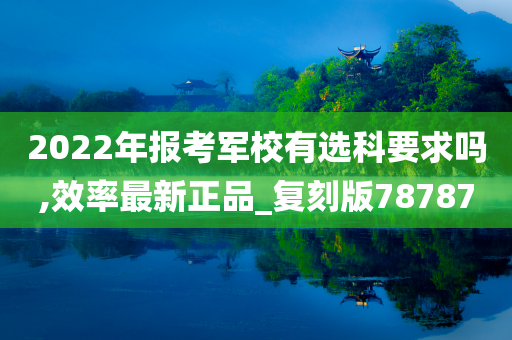 2022年报考军校有选科要求吗,效率最新正品_复刻版78787