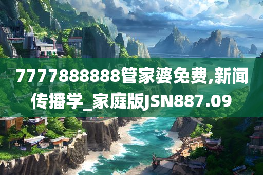 7777888888管家婆免费,新闻传播学_家庭版JSN887.09