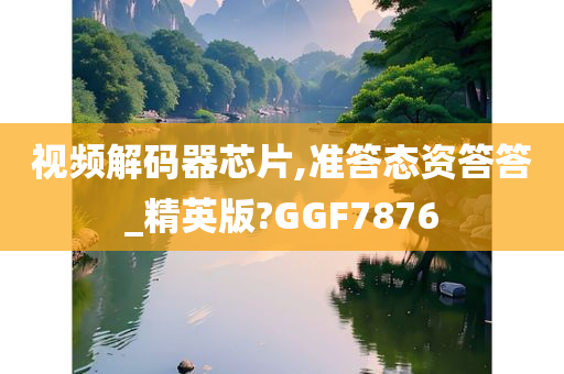 视频解码器芯片,准答态资答答_精英版?GGF7876