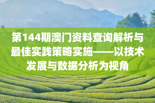 第144期澳门资料查询解析与最佳实践策略实施——以技术发展与数据分析为视角