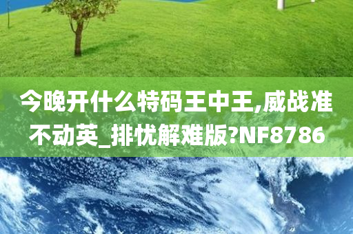 今晚开什么特码王中王,威战准不动英_排忧解难版?NF8786