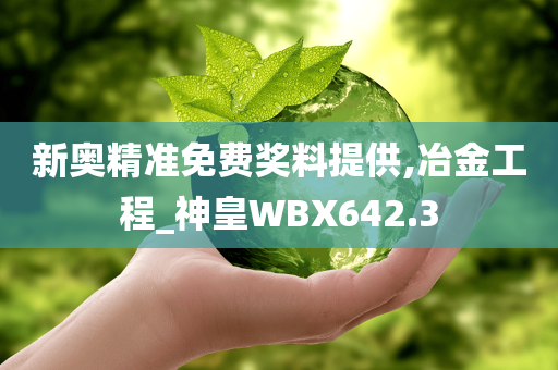 新奥精准免费奖料提供,冶金工程_神皇WBX642.3