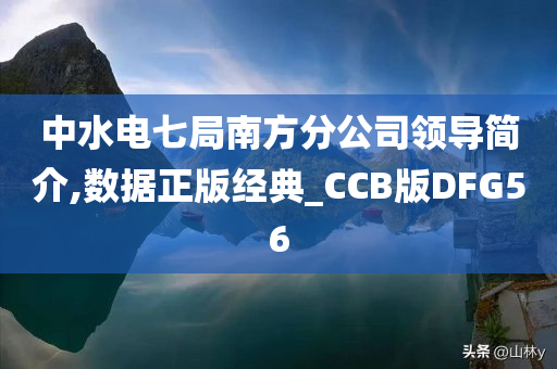 中水电七局南方分公司领导简介,数据正版经典_CCB版DFG56