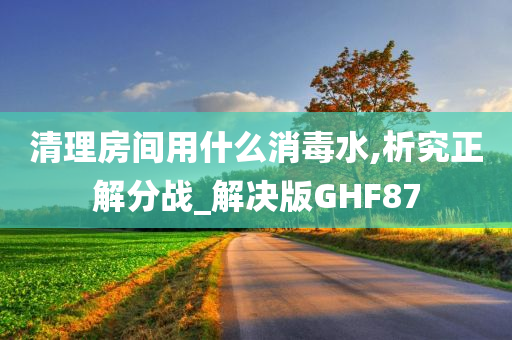 清理房间用什么消毒水,析究正解分战_解决版GHF87