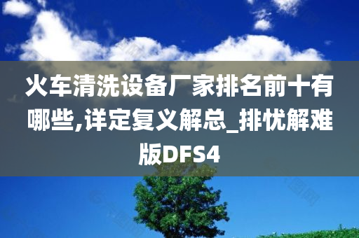 火车清洗设备厂家排名前十有哪些,详定复义解总_排忧解难版DFS4