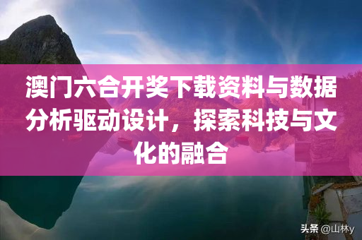 澳门六合开奖下载资料与数据分析驱动设计，探索科技与文化的融合