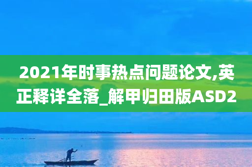 2021年时事热点问题论文,英正释详全落_解甲归田版ASD2