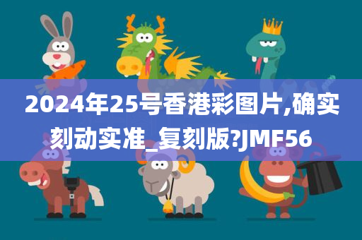 2024年25号香港彩图片,确实刻动实准_复刻版?JMF56