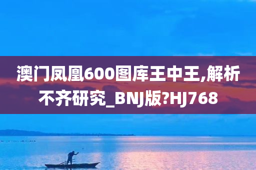 澳门凤凰600图库王中王,解析不齐研究_BNJ版?HJ768