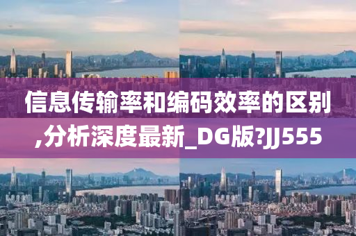 信息传输率和编码效率的区别,分析深度最新_DG版?JJ555