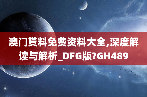 澳门贳料免费资料大全,深度解读与解析_DFG版?GH489