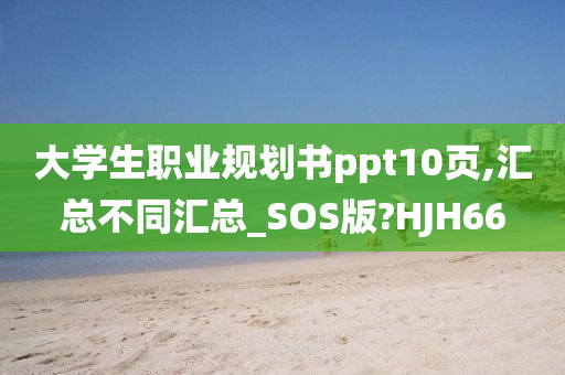 大学生职业规划书ppt10页,汇总不同汇总_SOS版?HJH66