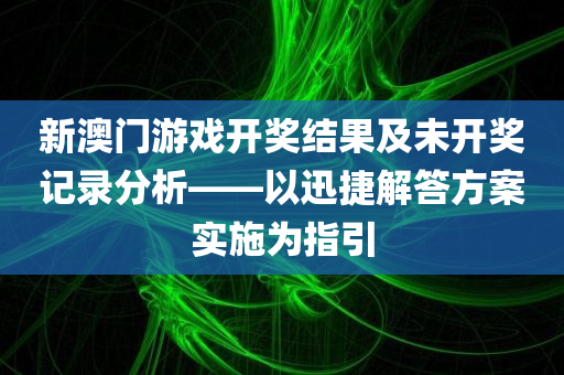 新澳门游戏开奖结果及未开奖记录分析——以迅捷解答方案实施为指引