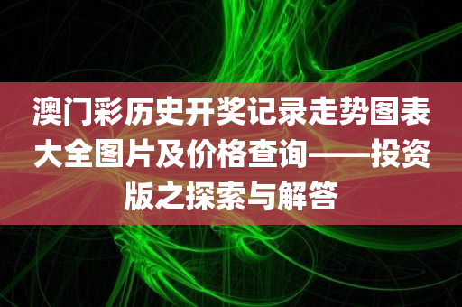 澳门彩历史开奖记录走势图表大全图片及价格查询——投资版之探索与解答