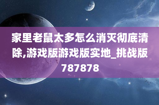 家里老鼠太多怎么消灭彻底清除,游戏版游戏版实地_挑战版787878