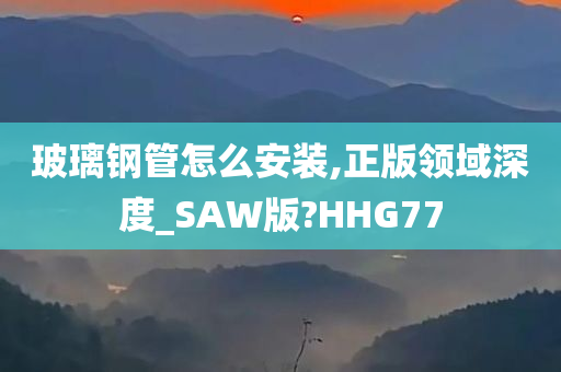 玻璃钢管怎么安装,正版领域深度_SAW版?HHG77