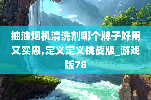 抽油烟机清洗剂哪个牌子好用又实惠,定义定义挑战版_游戏版78