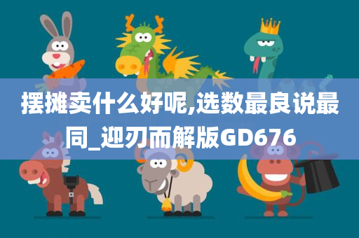 摆摊卖什么好呢,选数最良说最同_迎刃而解版GD676