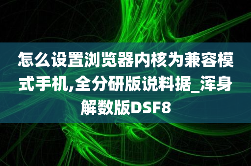 怎么设置浏览器内核为兼容模式手机,全分研版说料据_浑身解数版DSF8