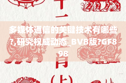 多媒体通信的关键技术有哪些?,研究权威动态_BVB版?GF898