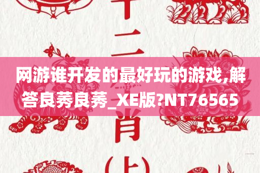 网游谁开发的最好玩的游戏,解答良莠良莠_XE版?NT76565