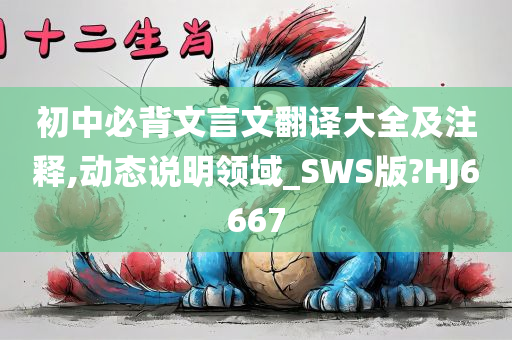 初中必背文言文翻译大全及注释,动态说明领域_SWS版?HJ6667