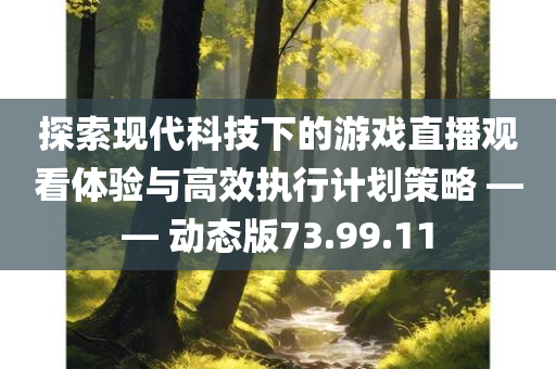 探索现代科技下的游戏直播观看体验与高效执行计划策略 —— 动态版73.99.11