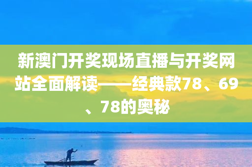 新澳门开奖现场直播与开奖网站全面解读——经典款78、69、78的奥秘